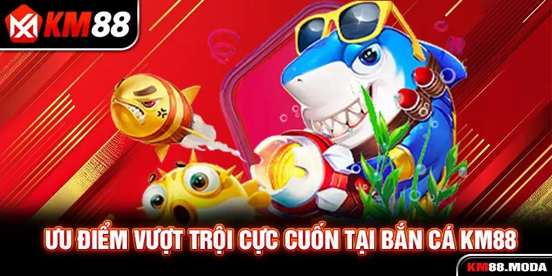 Ưu điểm vượt trội cực cuốn tại bắn cá KM88