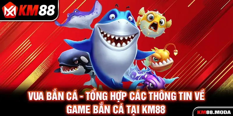 Vua Bắn Cá - Tổng Hợp Các Thông Tin Về Game Bắn Cá Tại Km88